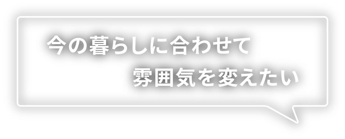 今の暮らしに合わせて雰囲気を変えたい